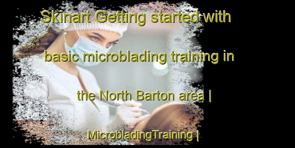 Skinart Getting started with basic microblading training in the North Barton area | MicrobladingTraining | MicrobladingClasses | SkinartTraining-United States